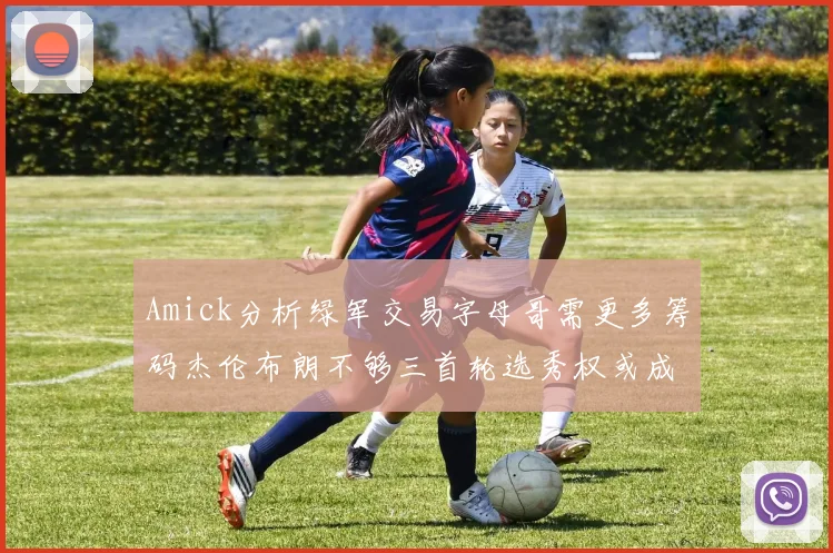 Amick分析绿军交易字母哥需更多筹码杰伦布朗不够三首轮选秀权或成关键