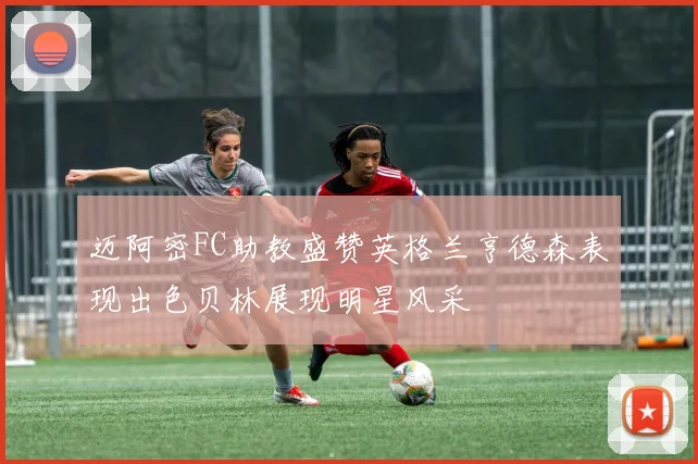 迈阿密FC助教盛赞英格兰亨德森表现出色贝林展现明星风采