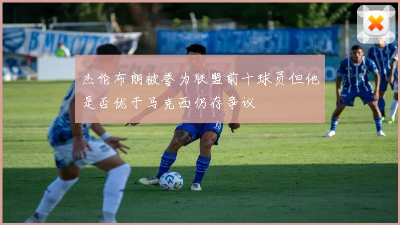 杰伦布朗被誉为联盟前十球员但他是否优于马克西仍存争议