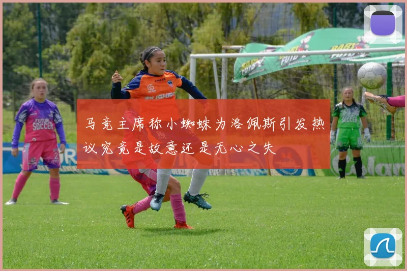 马竞主席称小蜘蛛为洛佩斯引发热议究竟是故意还是无心之失