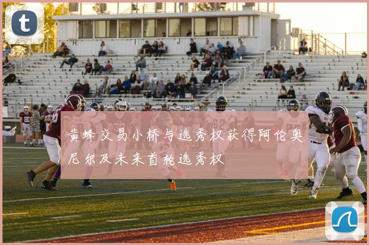 黄蜂交易小桥与选秀权获得阿伦奥尼尔及未来首轮选秀权