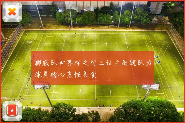 挪威队世界杯之行三位主厨随队为球员精心烹饪美食