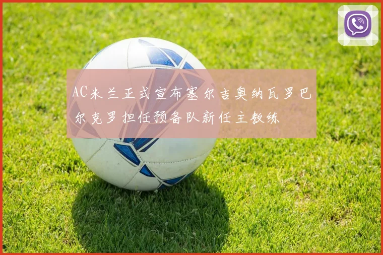 AC米兰正式宣布塞尔吉奥纳瓦罗巴尔克罗担任预备队新任主教练