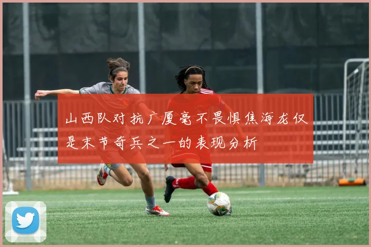 山西队对抗广厦毫不畏惧焦海龙仅是末节奇兵之一的表现分析