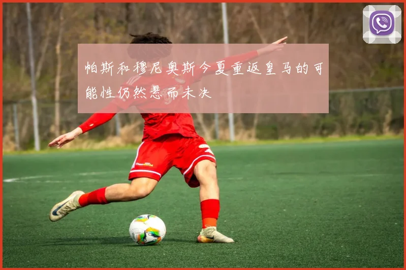 帕斯和穆尼奥斯今夏重返皇马的可能性仍然悬而未决