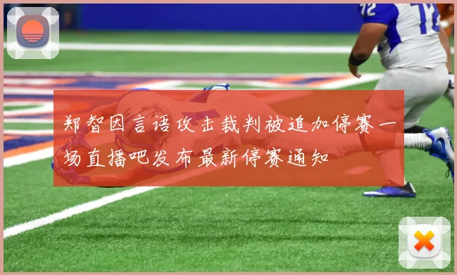 郑智因言语攻击裁判被追加停赛一场直播吧发布最新停赛通知