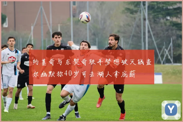 约基奇与东契奇联手梦想破灭钱查尔幽默称40岁可去湖人拿底薪