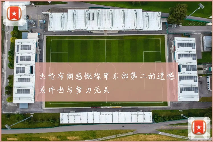 杰伦布朗感慨绿军东部第二的遗憾或许也与努力无关