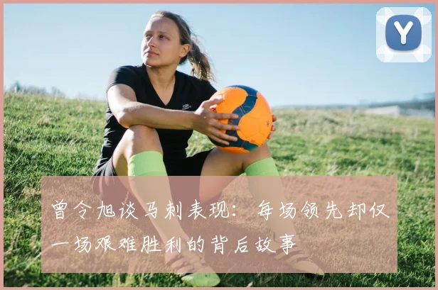 曾令旭谈马刺表现：每场领先却仅一场艰难胜利的背后故事