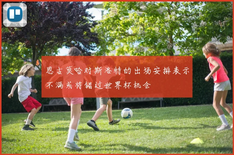 恩古莫哈对斯洛特的出场安排表示不满或将错过世界杯机会
